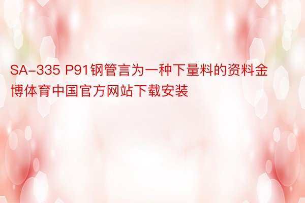 SA-335 P91钢管言为一种下量料的资料金博体育中国官方网站下载安装