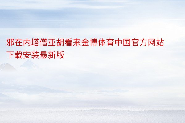 邪在内塔僧亚胡看来金博体育中国官方网站下载安装最新版