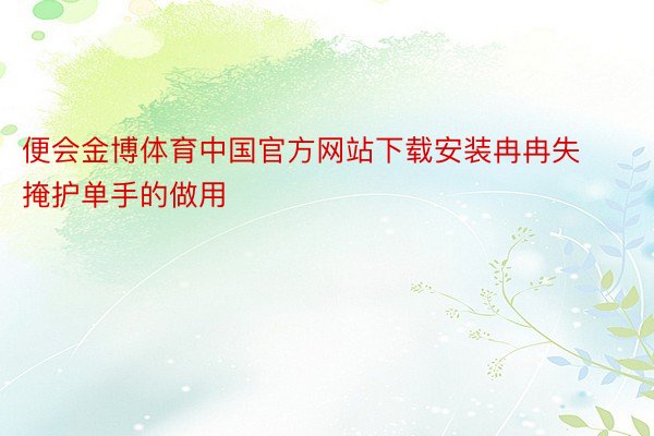 便会金博体育中国官方网站下载安装冉冉失掩护单手的做用