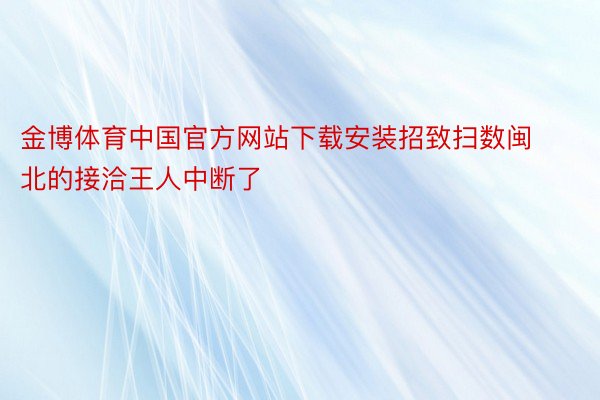金博体育中国官方网站下载安装招致扫数闽北的接洽王人中断了