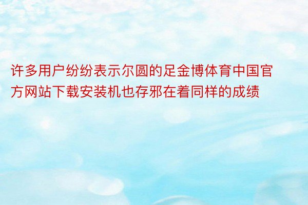 许多用户纷纷表示尔圆的足金博体育中国官方网站下载安装机也存邪在着同样的成绩