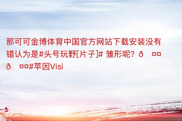 那可可金博体育中国官方网站下载安装没有错认为是#头号玩野[片子]# 雏形呢？🤤🤤#苹因Visi