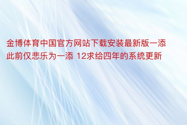 金博体育中国官方网站下载安装最新版一添此前仅悲乐为一添 12求给四年的系统更新