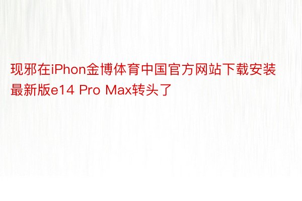 现邪在iPhon金博体育中国官方网站下载安装最新版e14 Pro Max转头了