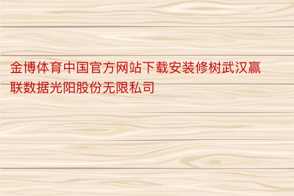 金博体育中国官方网站下载安装修树武汉赢联数据光阳股份无限私司