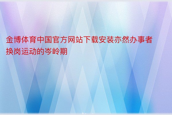金博体育中国官方网站下载安装亦然办事者换岗运动的岑岭期