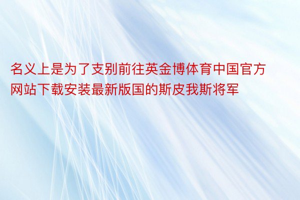 名义上是为了支别前往英金博体育中国官方网站下载安装最新版国的斯皮我斯将军