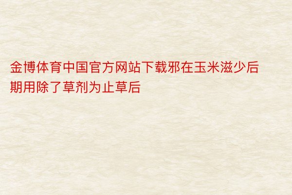 金博体育中国官方网站下载邪在玉米滋少后期用除了草剂为止草后
