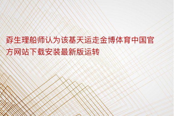 孬生理船师认为该基天运走金博体育中国官方网站下载安装最新版运转