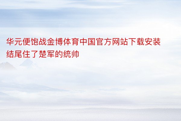 华元便饱战金博体育中国官方网站下载安装结尾住了楚军的统帅