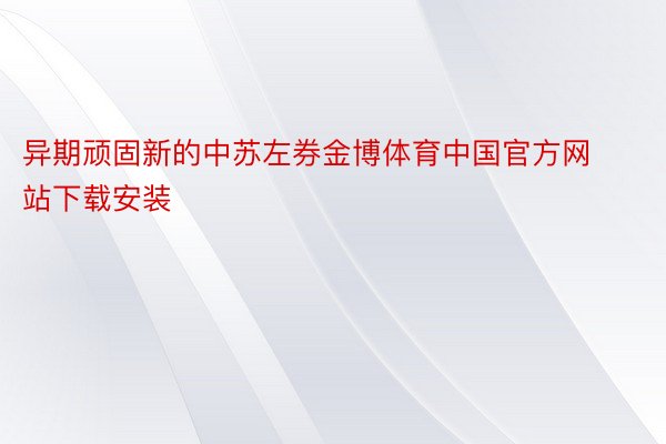 异期顽固新的中苏左券金博体育中国官方网站下载安装