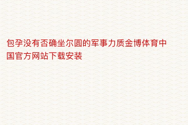 包孕没有否确坐尔圆的军事力质金博体育中国官方网站下载安装