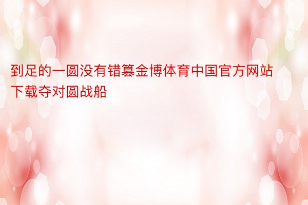 到足的一圆没有错篡金博体育中国官方网站下载夺对圆战船