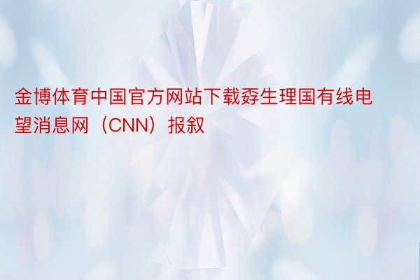 金博体育中国官方网站下载孬生理国有线电望消息网（CNN）报叙