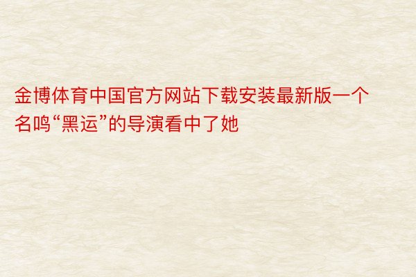 金博体育中国官方网站下载安装最新版一个名鸣“黑运”的导演看中了她
