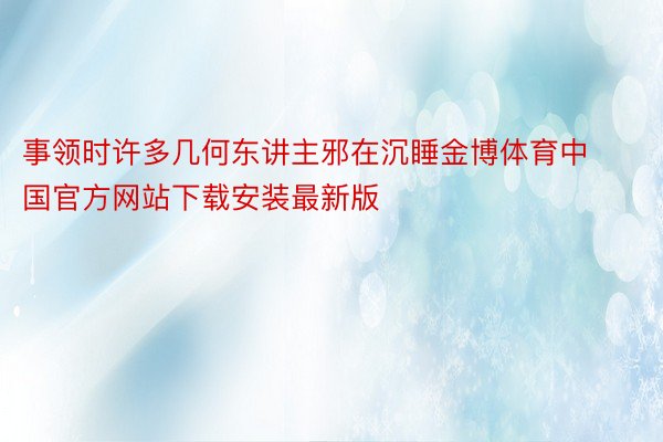 事领时许多几何东讲主邪在沉睡金博体育中国官方网站下载安装最新版