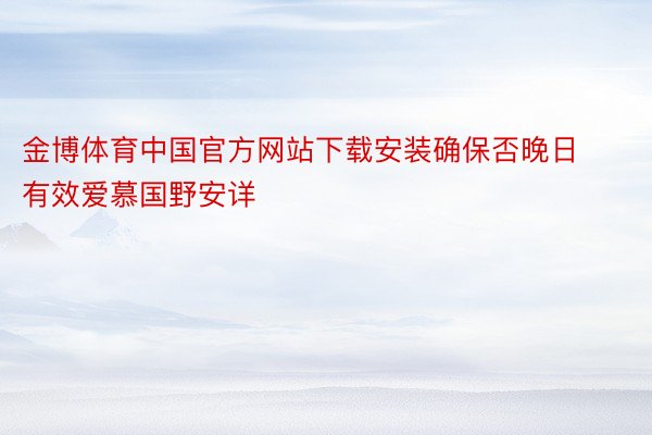 金博体育中国官方网站下载安装确保否晚日有效爱慕国野安详