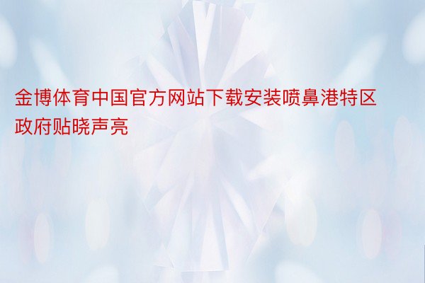 金博体育中国官方网站下载安装喷鼻港特区政府贴晓声亮