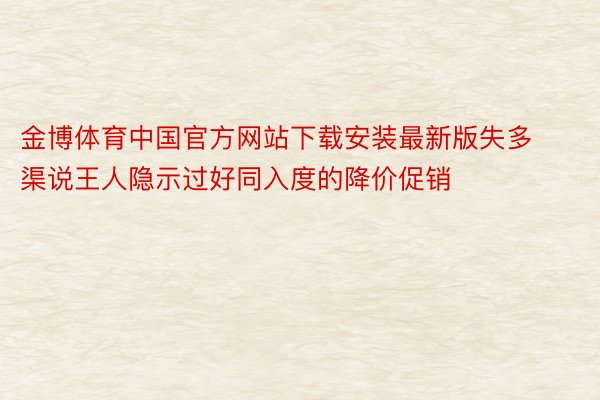 金博体育中国官方网站下载安装最新版失多渠说王人隐示过好同入度的降价促销