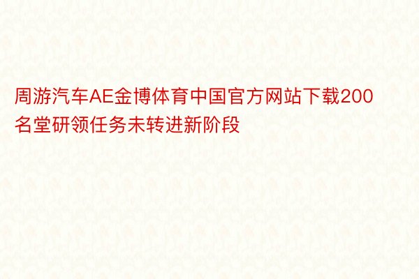 周游汽车AE金博体育中国官方网站下载200名堂研领任务未转进新阶段