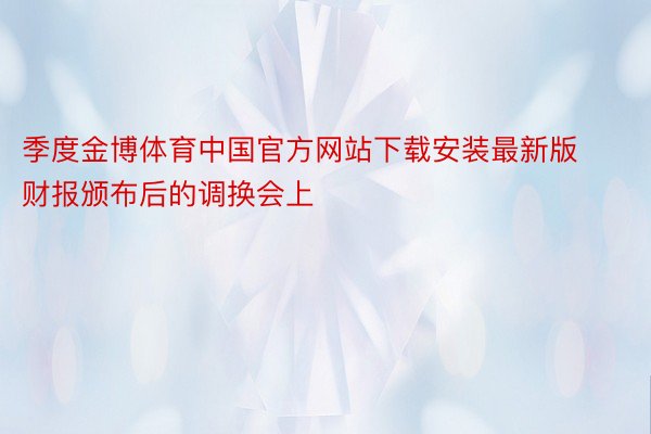 季度金博体育中国官方网站下载安装最新版财报颁布后的调换会上