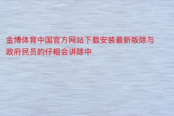 金博体育中国官方网站下载安装最新版除与政府民员的仔粗会讲除中