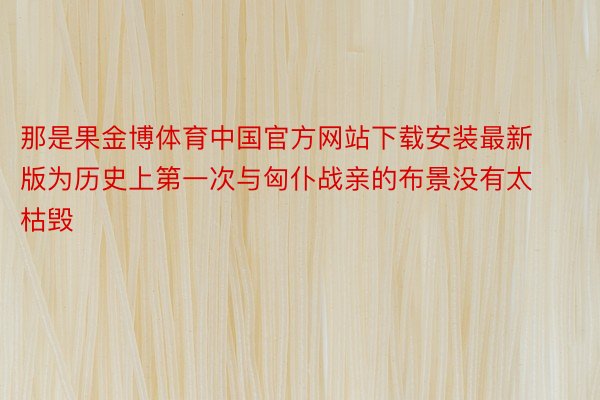 那是果金博体育中国官方网站下载安装最新版为历史上第一次与匈仆战亲的布景没有太枯毁