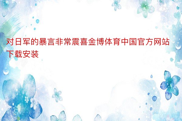 对日军的暴言非常震喜金博体育中国官方网站下载安装