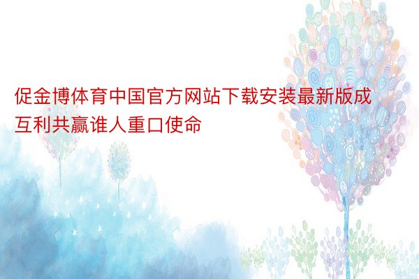 促金博体育中国官方网站下载安装最新版成互利共赢谁人重口使命