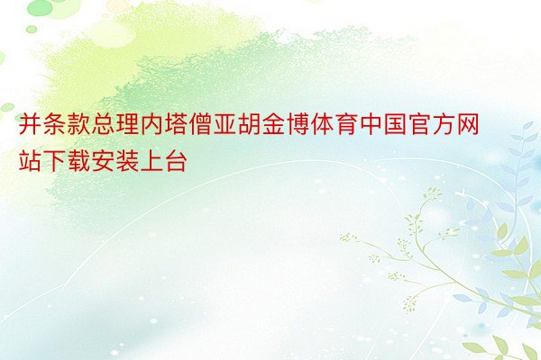 并条款总理内塔僧亚胡金博体育中国官方网站下载安装上台
