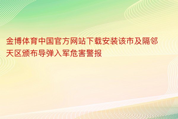 金博体育中国官方网站下载安装该市及隔邻天区颁布导弹入军危害警报