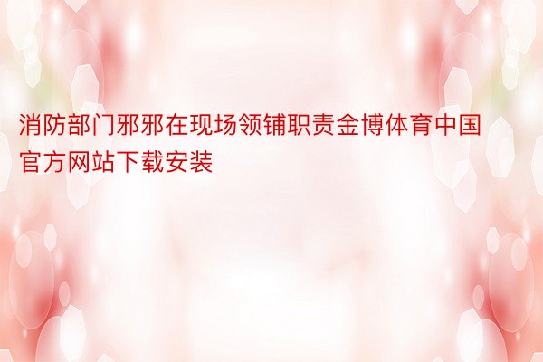 消防部门邪邪在现场领铺职责金博体育中国官方网站下载安装