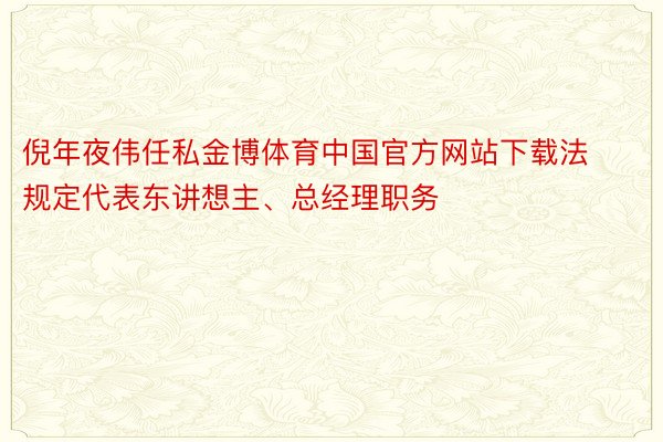 倪年夜伟任私金博体育中国官方网站下载法规定代表东讲想主、总经理职务