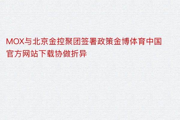 MOX与北京金控聚团签署政策金博体育中国官方网站下载协做折异