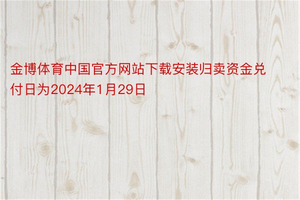 金博体育中国官方网站下载安装归卖资金兑付日为2024年1月29日