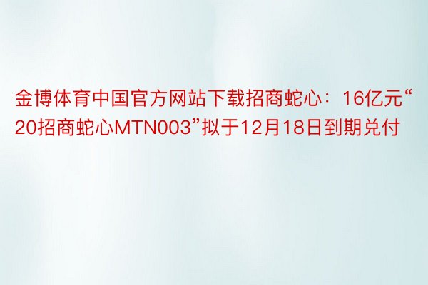 金博体育中国官方网站下载招商蛇心：16亿元“20招商蛇心MTN003”拟于12月18日到期兑付