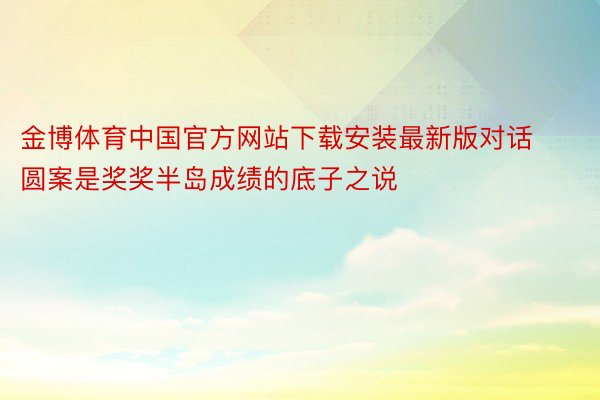 金博体育中国官方网站下载安装最新版对话圆案是奖奖半岛成绩的底子之说
