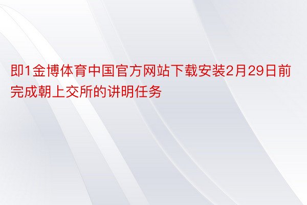 即1金博体育中国官方网站下载安装2月29日前完成朝上交所的讲明任务