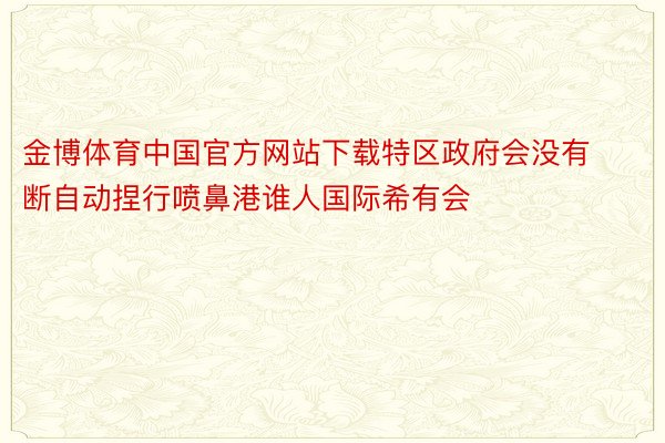 金博体育中国官方网站下载特区政府会没有断自动捏行喷鼻港谁人国际希有会