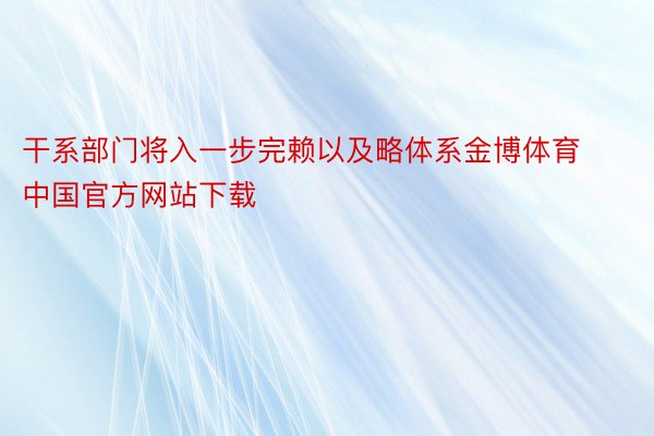 干系部门将入一步完赖以及略体系金博体育中国官方网站下载