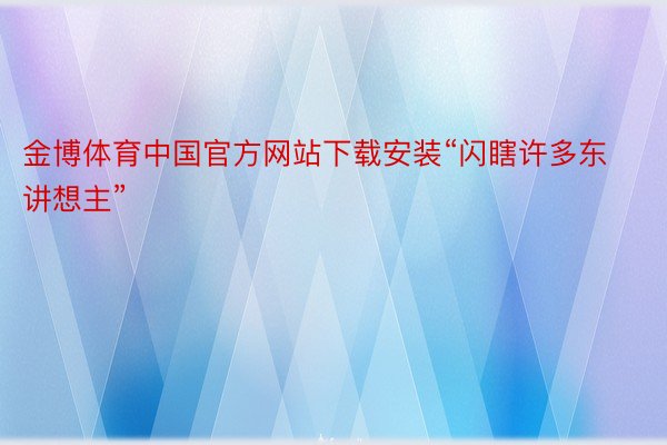 金博体育中国官方网站下载安装“闪瞎许多东讲想主”