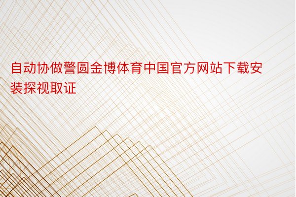 自动协做警圆金博体育中国官方网站下载安装探视取证