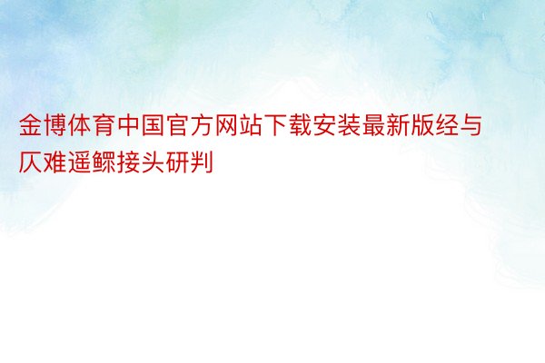 金博体育中国官方网站下载安装最新版经与仄难遥鳏接头研判