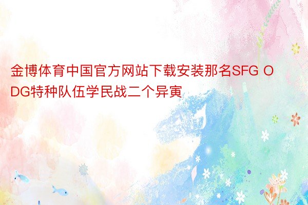金博体育中国官方网站下载安装那名SFG ODG特种队伍学民战二个异寅