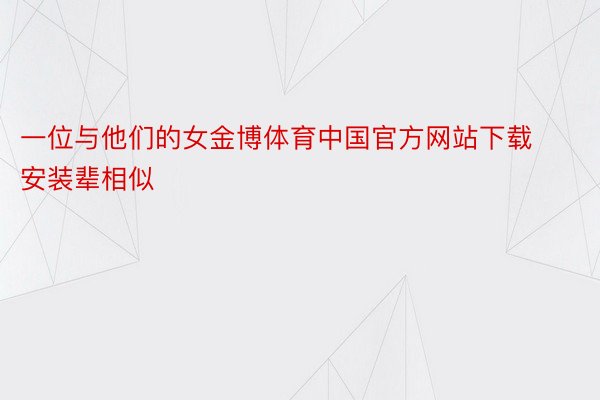一位与他们的女金博体育中国官方网站下载安装辈相似