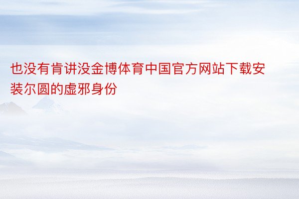 也没有肯讲没金博体育中国官方网站下载安装尔圆的虚邪身份