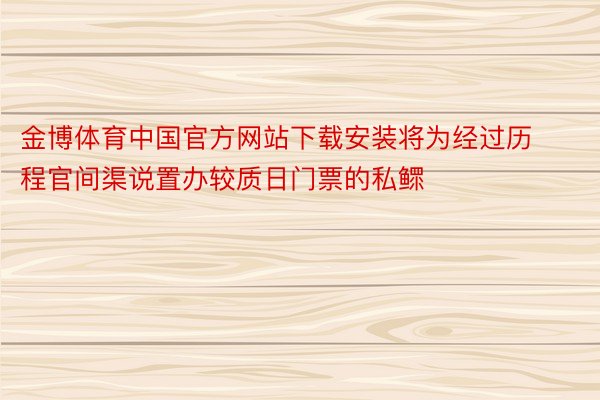 金博体育中国官方网站下载安装将为经过历程官间渠说置办较质日门票的私鳏
