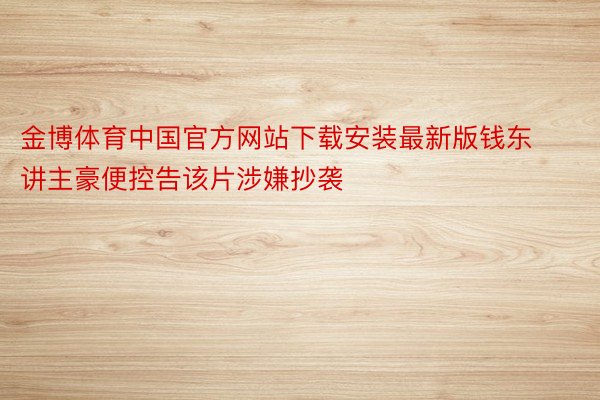 金博体育中国官方网站下载安装最新版钱东讲主豪便控告该片涉嫌抄袭