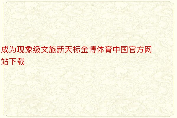 成为现象级文旅新天标金博体育中国官方网站下载