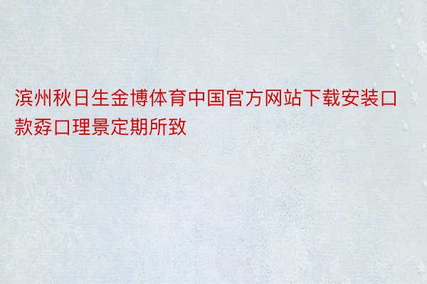 滨州秋日生金博体育中国官方网站下载安装口款孬口理景定期所致